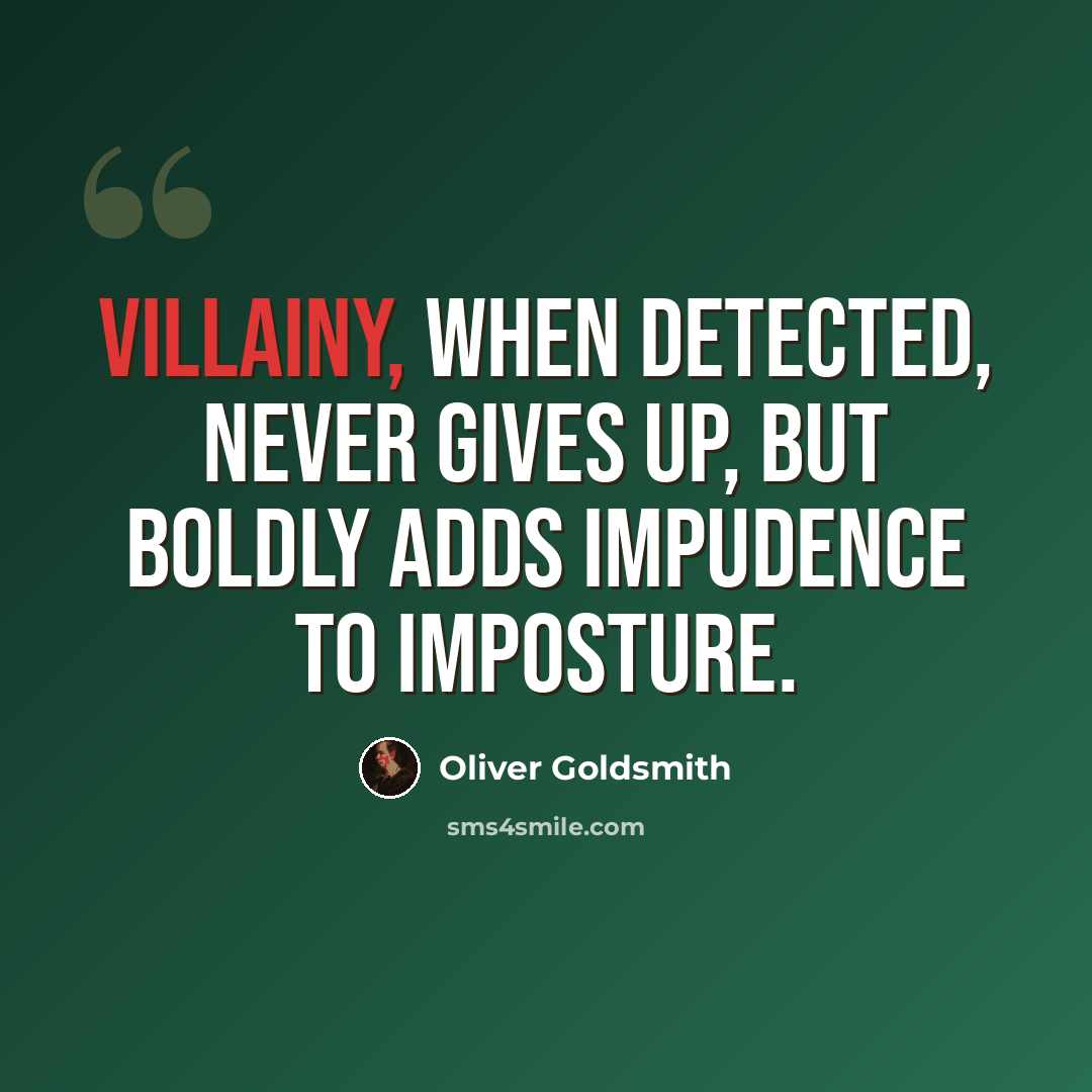 “Villainy, when detected, never gives up, but boldly adds impudence to imposture.” quote by Oliver Goldsmith