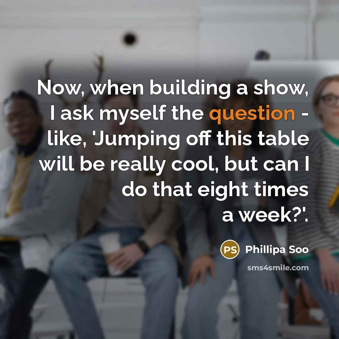 “Now, when building a show, I ask myself the question - like, 'Jumping off this table will be really cool, but can I do that eight times a week?'.” quote by Phillipa Soo