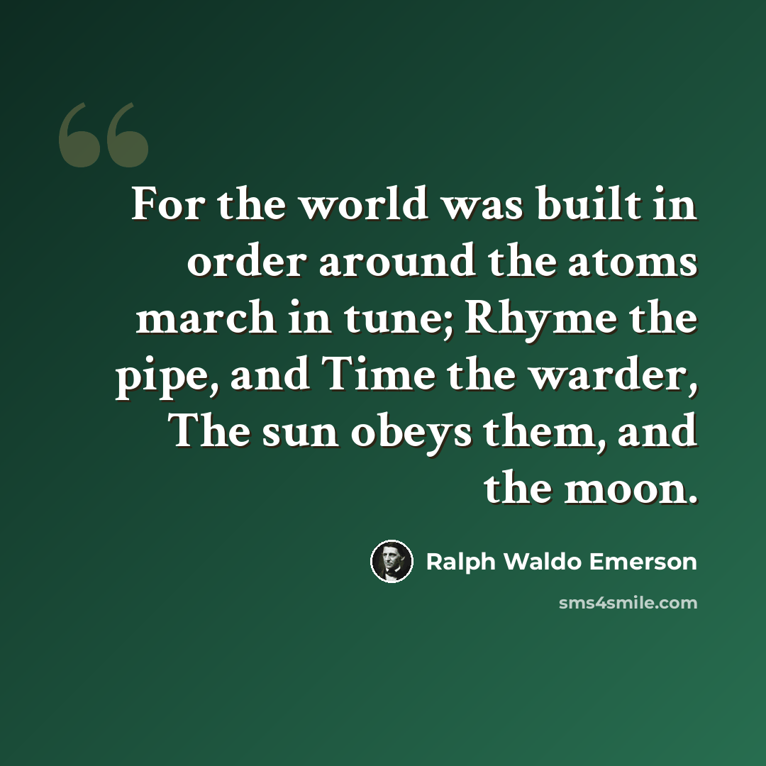 “For the world was built in order around the atoms march in tune; Rhyme the pipe, and Time the warder, The sun obeys them, and the moon.” quote by Ralph Waldo Emerson