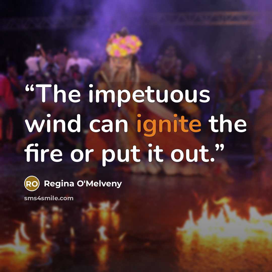 “The impetuous wind can ignite the fire or put it out.” quote by Regina O'Melveny