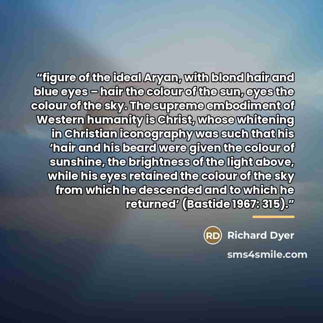 “figure of the ideal Aryan, with blond hair and blue eyes – hair the colour of the sun, eyes the colour of the sky. The supreme embodiment of Western humanity is Christ, whose whitening in Christian iconography was such that his ‘hair and his beard were given the colour of sunshine, the brightness…” quote by Richard Dyer