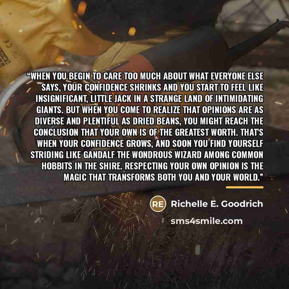 “When you begin to care too much about what everyone else says, your confidence shrinks and you start to feel like insignificant, little Jack in a strange land of intimidating giants. But when you come to realize that opinions are as diverse and plentiful as dried beans, you might reach the…” quote by Richelle E. Goodrich