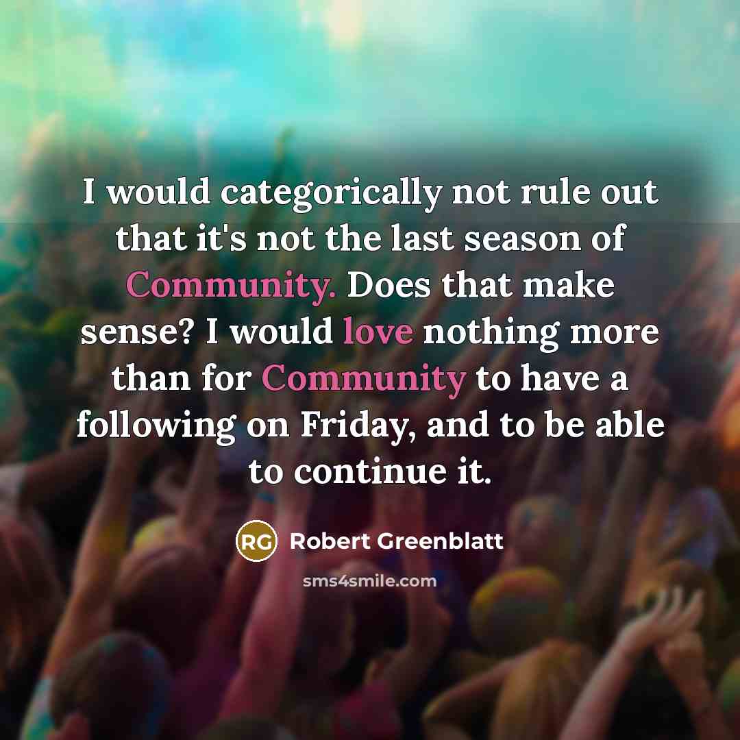 “I would categorically not rule out that it's not the last season of Community. Does that make sense? I would love nothing more than for Community to have a following on Friday, and to be able to continue it.” quote by Robert Greenblatt