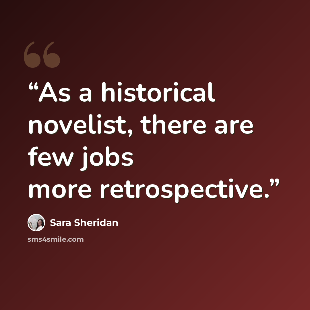 “As a historical novelist, there are few jobs more retrospective.” quote by Sara Sheridan