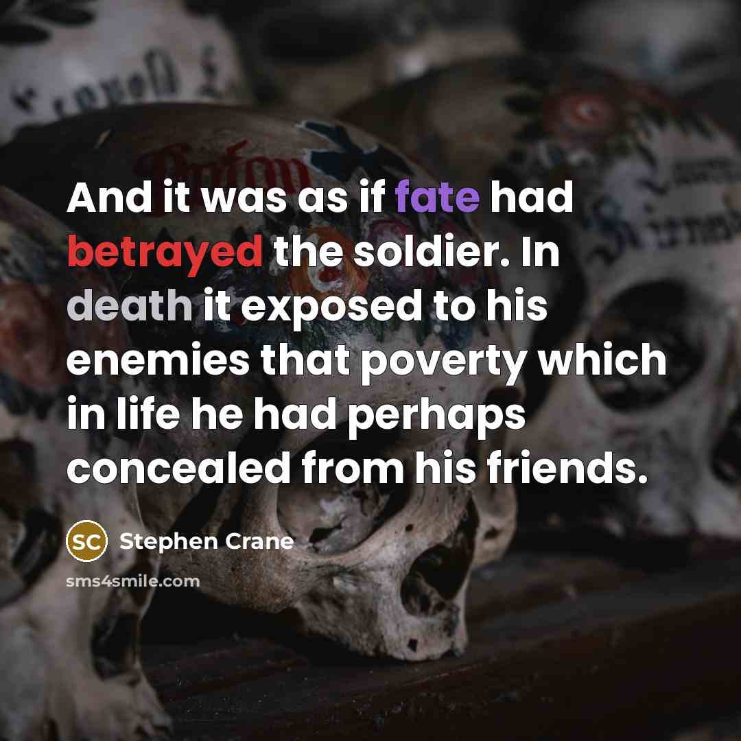 “And it was as if fate had betrayed the soldier. In death it exposed to his enemies that poverty which in life he had perhaps concealed from his friends.” quote by Stephen Crane