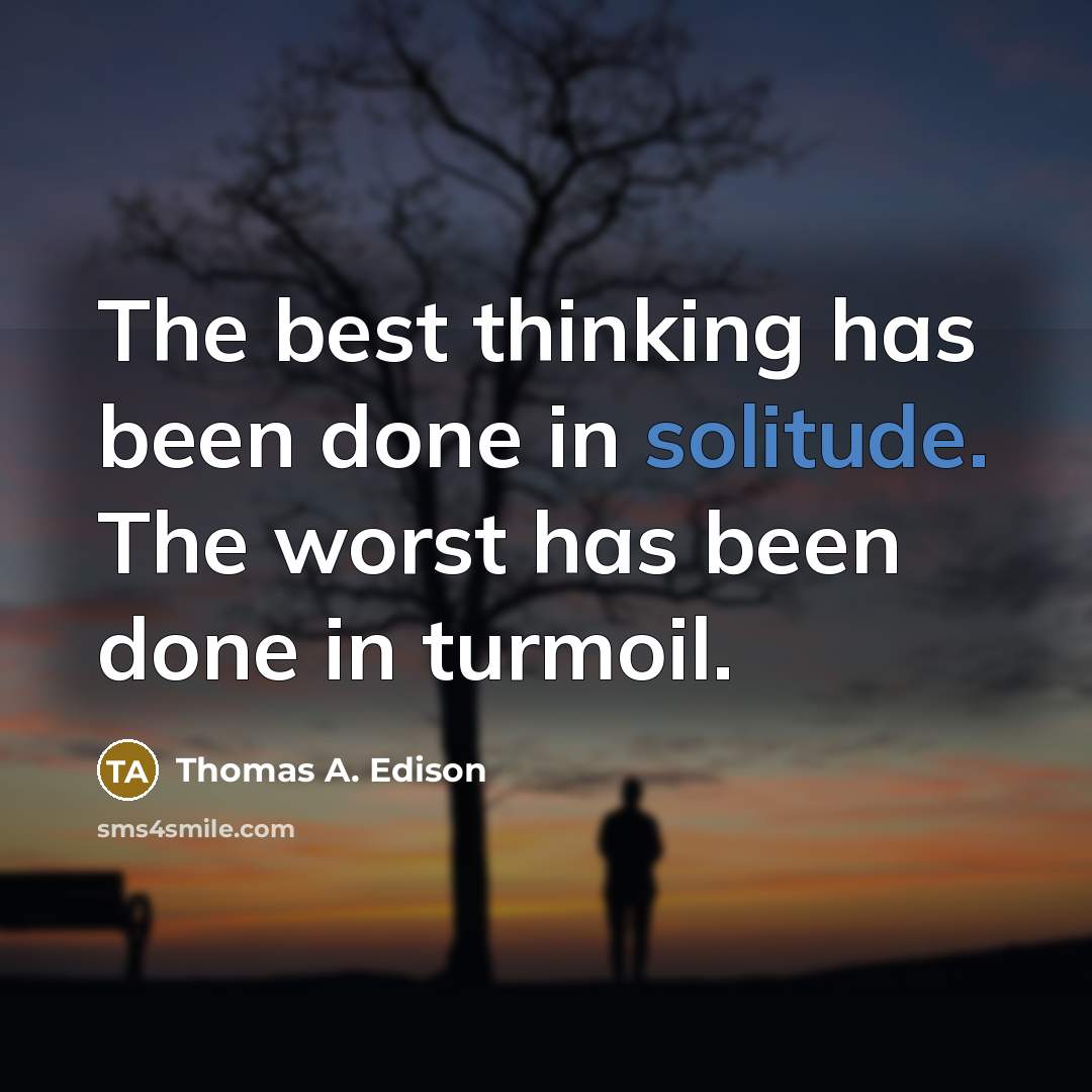“The best thinking has been done in solitude. The worst has been done in turmoil.” quote by Thomas A. Edison