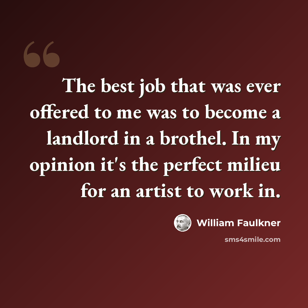 “The best job that was ever offered to me was to become a landlord in a brothel. In my opinion it's the perfect milieu for an artist to work in.” quote by William Faulkner