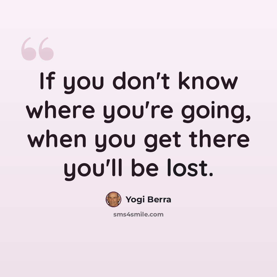 “If you don't know where you're going, when you get there you'll be lost.” quote by Yogi Berra