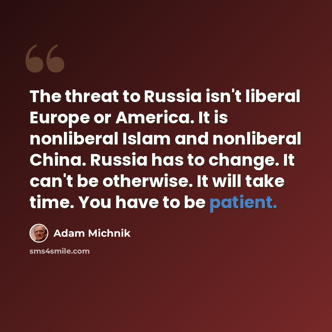 “The threat to Russia isn't liberal Europe or America. It is nonliberal Islam and nonliberal China. Russia has to change. It can't be otherwise. It will take time. You have to be patient.” quote by Adam Michnik