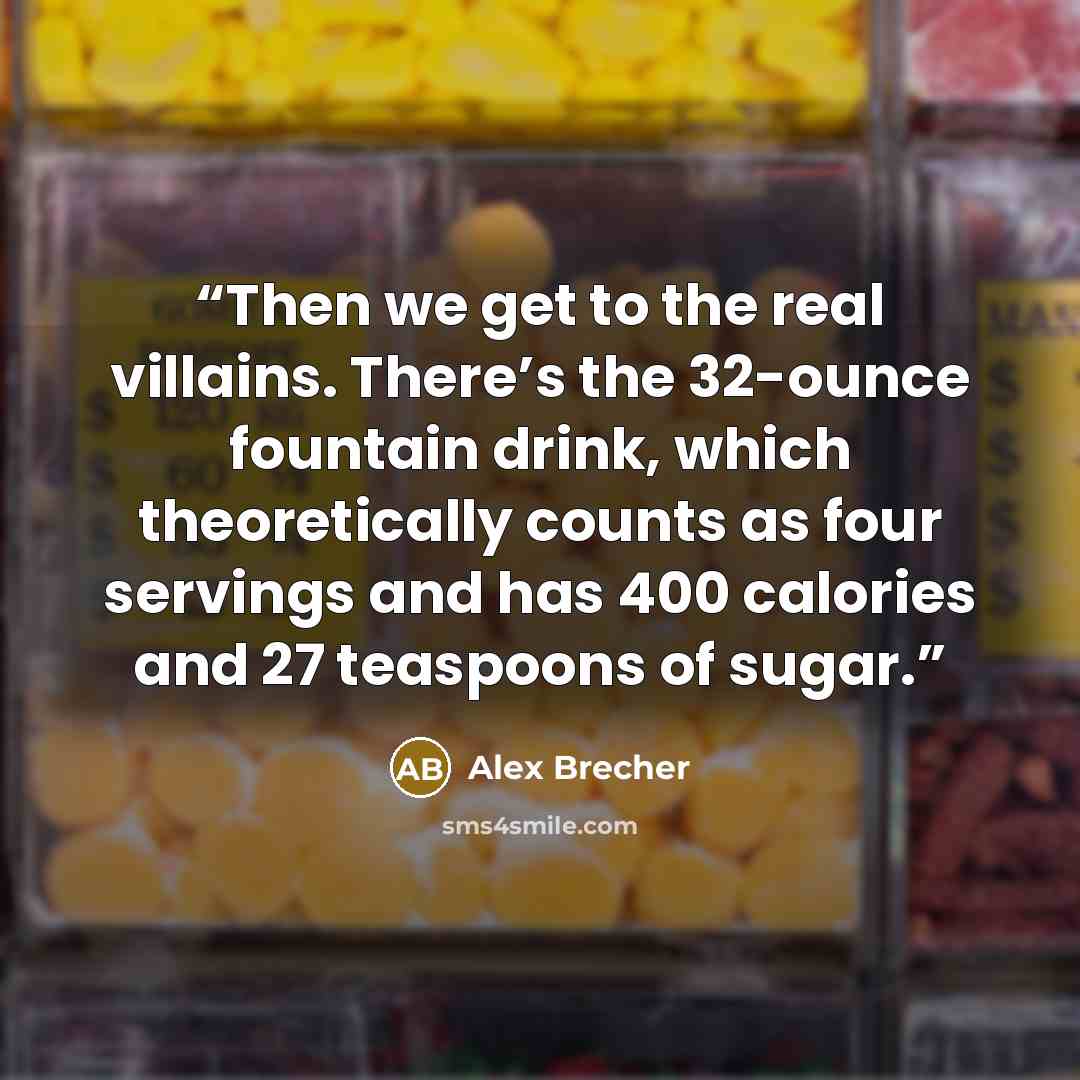 “Then we get to the real villains. There’s the 32-ounce fountain drink, which theoretically counts as four servings and has 400 calories and 27 teaspoons of sugar.” quote by Alex Brecher