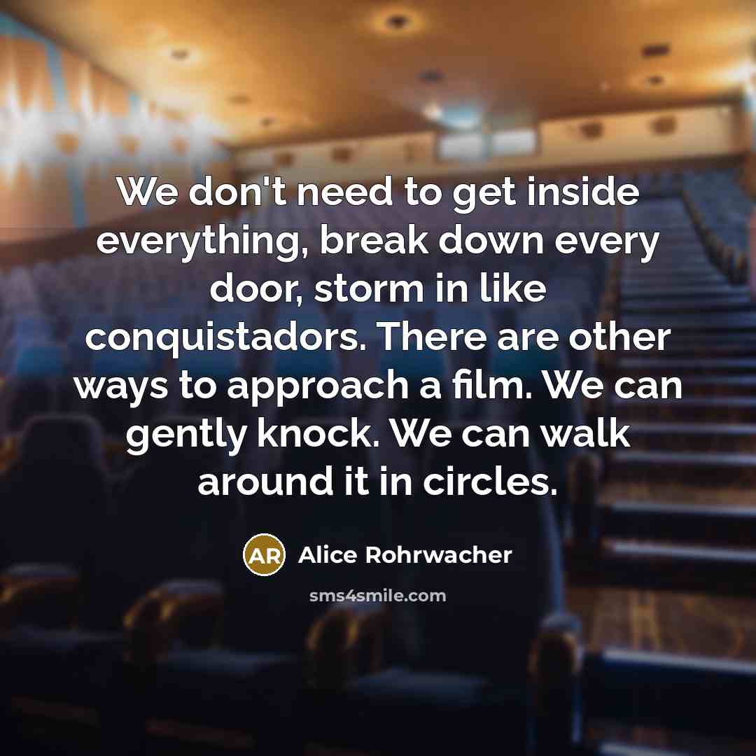 “We don't need to get inside everything, break down every door, storm in like conquistadors. There are other ways to approach a film. We can gently knock. We can walk around it in circles.” quote by Alice Rohrwacher
