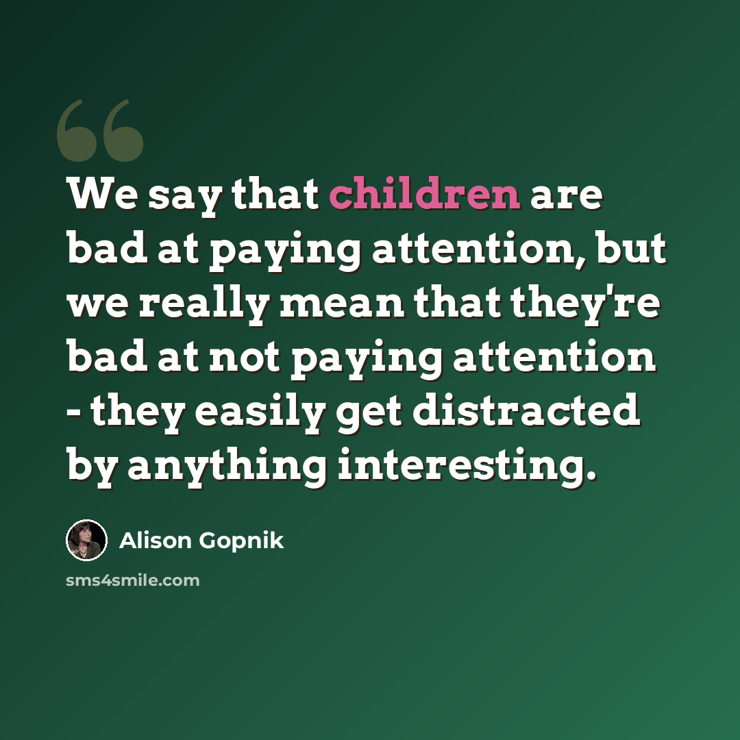 “We say that children are bad at paying attention, but we really mean that they're bad at not paying attention - they easily get distracted by anything interesting.” quote by Alison Gopnik