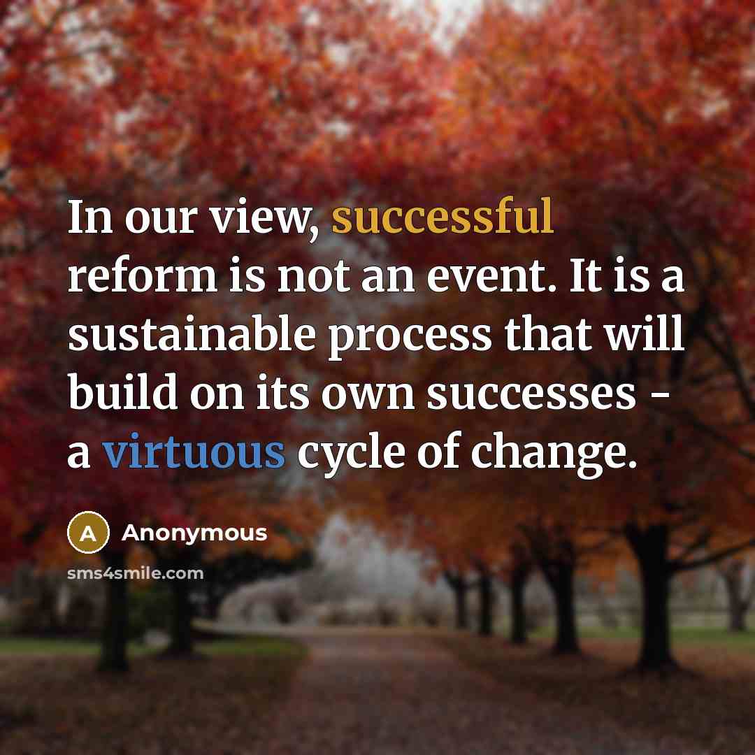 “In our view, successful reform is not an event. It is a sustainable process that will build on its own successes - a virtuous cycle of change.” quote by Anonymous