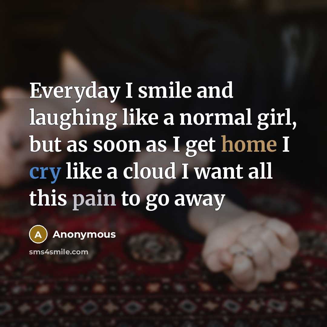 “Everyday I smile and laughing like a normal girl, but as soon as I get home I cry like a cloud I want all this pain to go away” quote by Anonymous