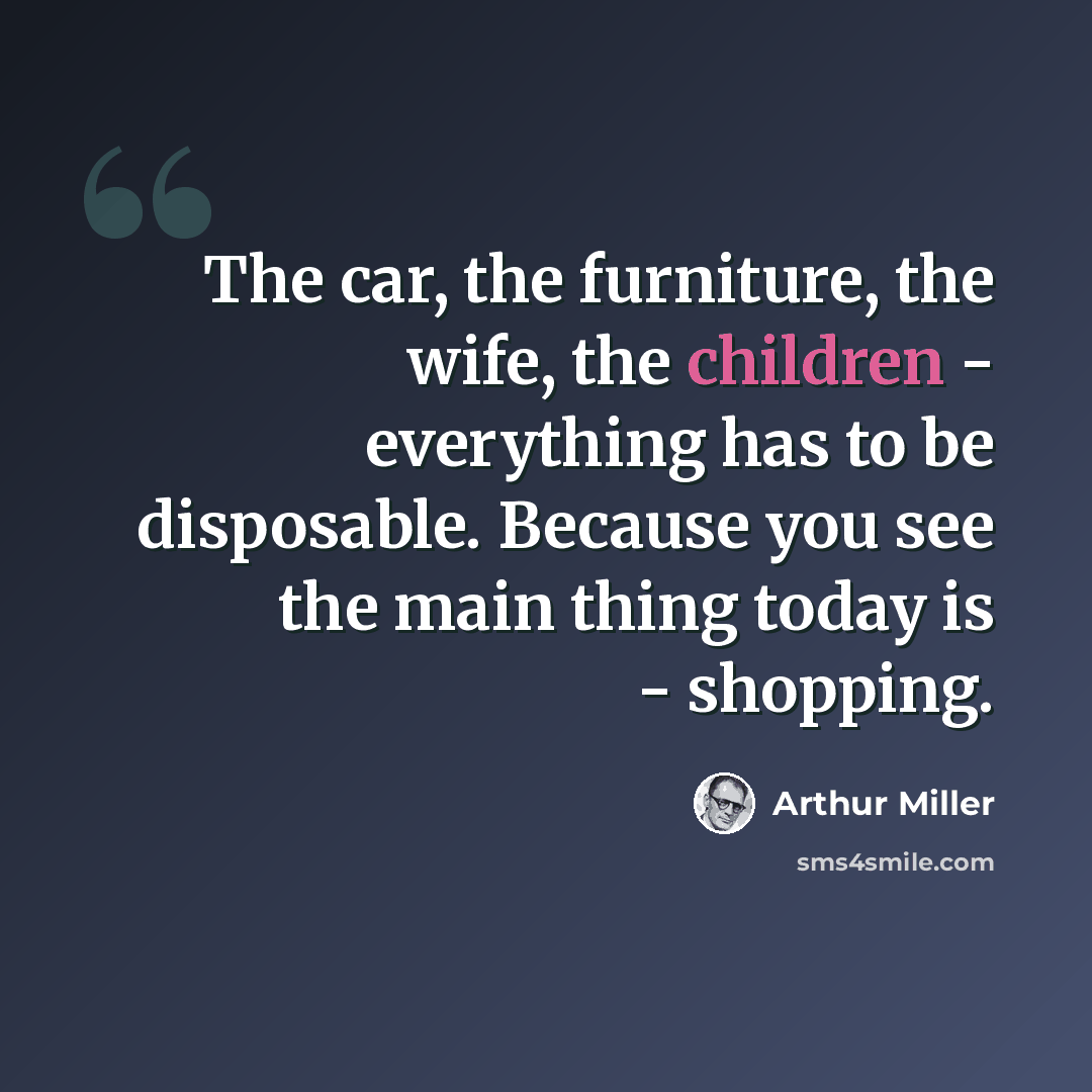 “The car, the furniture, the wife, the children - everything has to be disposable. Because you see the main thing today is - shopping.” quote by Arthur Miller