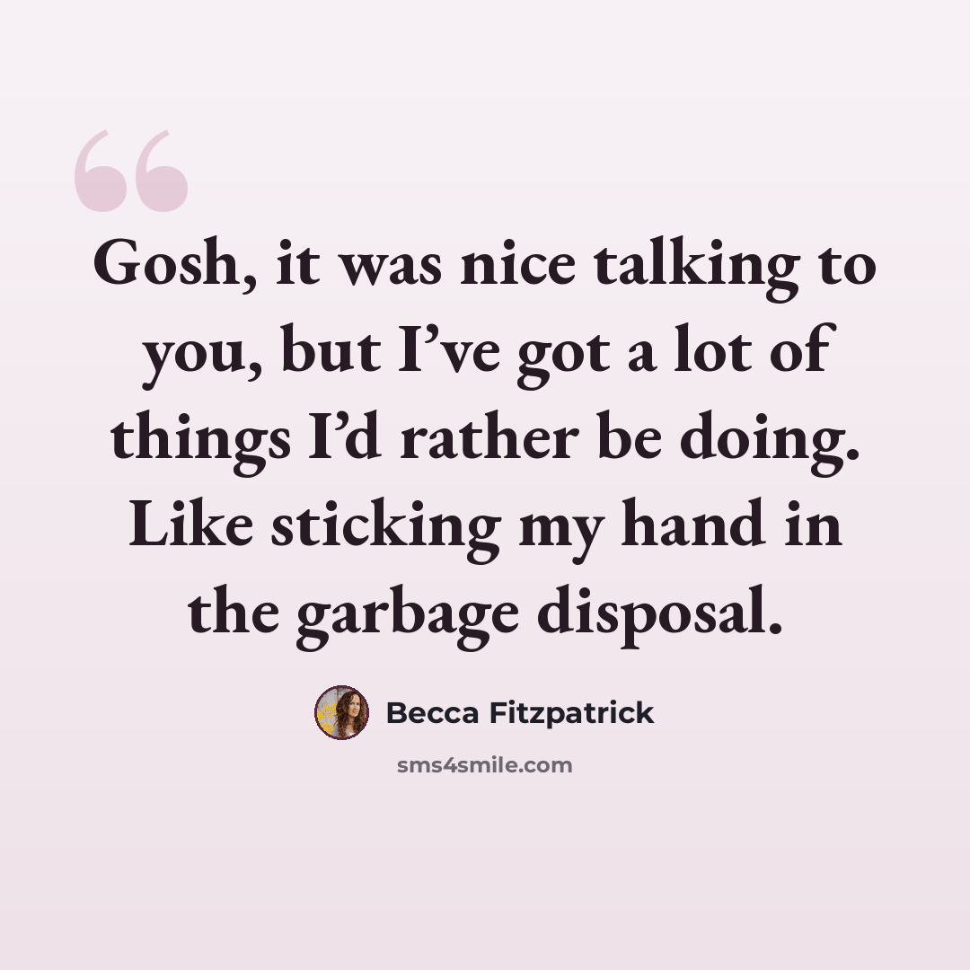 “Gosh, it was nice talking to you, but I’ve got a lot of things I’d rather be doing. Like sticking my hand in the garbage disposal.” quote by Becca Fitzpatrick