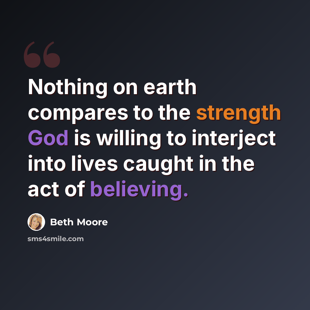 “Nothing on earth compares to the strength God is willing to interject into lives caught in the act of believing.” quote by Beth Moore