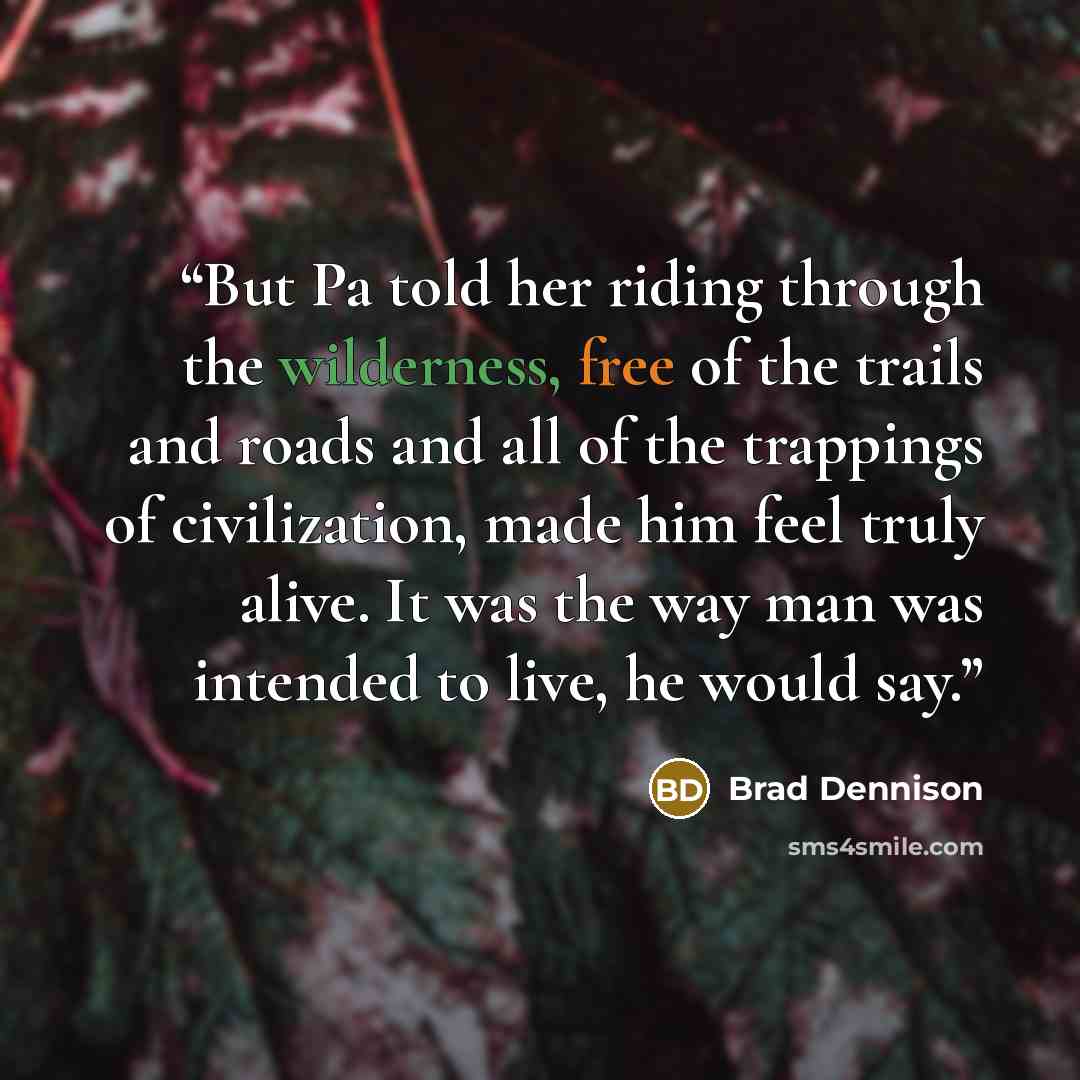 “But Pa told her riding through the wilderness, free of the trails and roads and all of the trappings of civilization, made him feel truly alive. It was the way man was intended to live, he would say.” quote by Brad Dennison