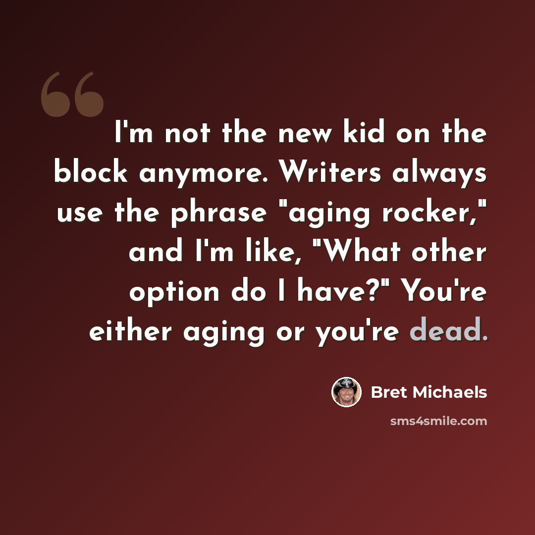 “I'm not the new kid on the block anymore. Writers always use the phrase "aging rocker," and I'm like, "What other option do I have?" You're either aging or you're dead.” quote by Bret Michaels