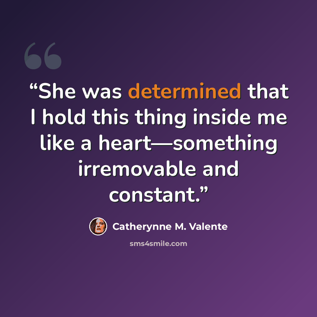 “She was determined that I hold this thing inside me like a heart—something irremovable and constant.” quote by Catherynne M. Valente