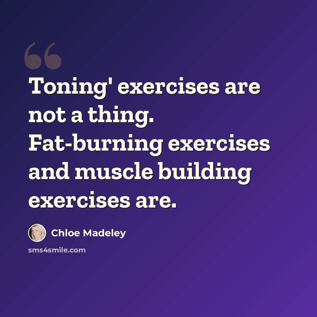 “Toning' exercises are not a thing. Fat-burning exercises and muscle building exercises are.” quote by Chloe Madeley