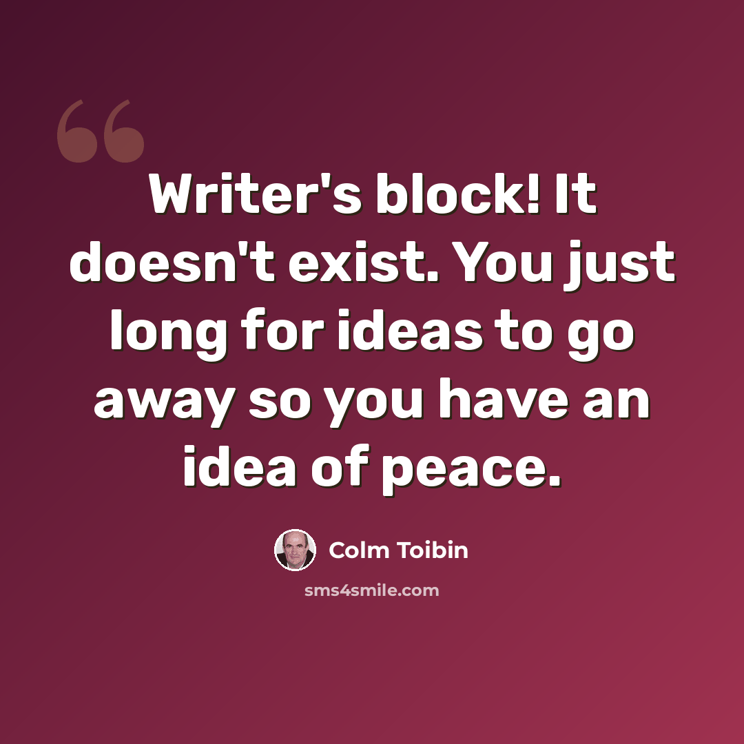 “Writer's block! It doesn't exist. You just long for ideas to go away so you have an idea of peace.” quote by Colm Toibin