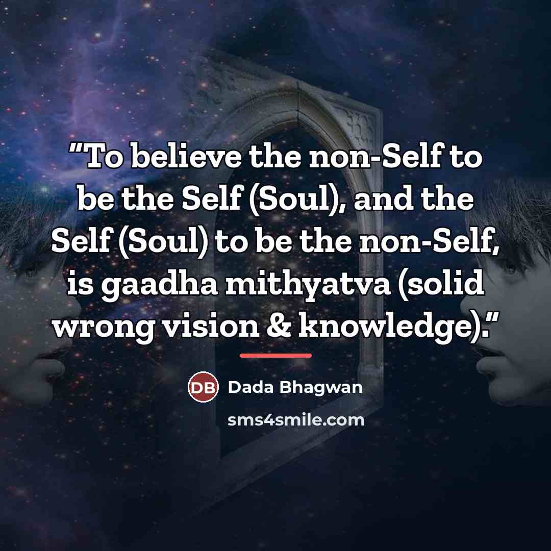 “To believe the non-Self to be the Self (Soul), and the Self (Soul) to be the non-Self, is gaadha mithyatva (solid wrong vision & knowledge).” quote by Dada Bhagwan