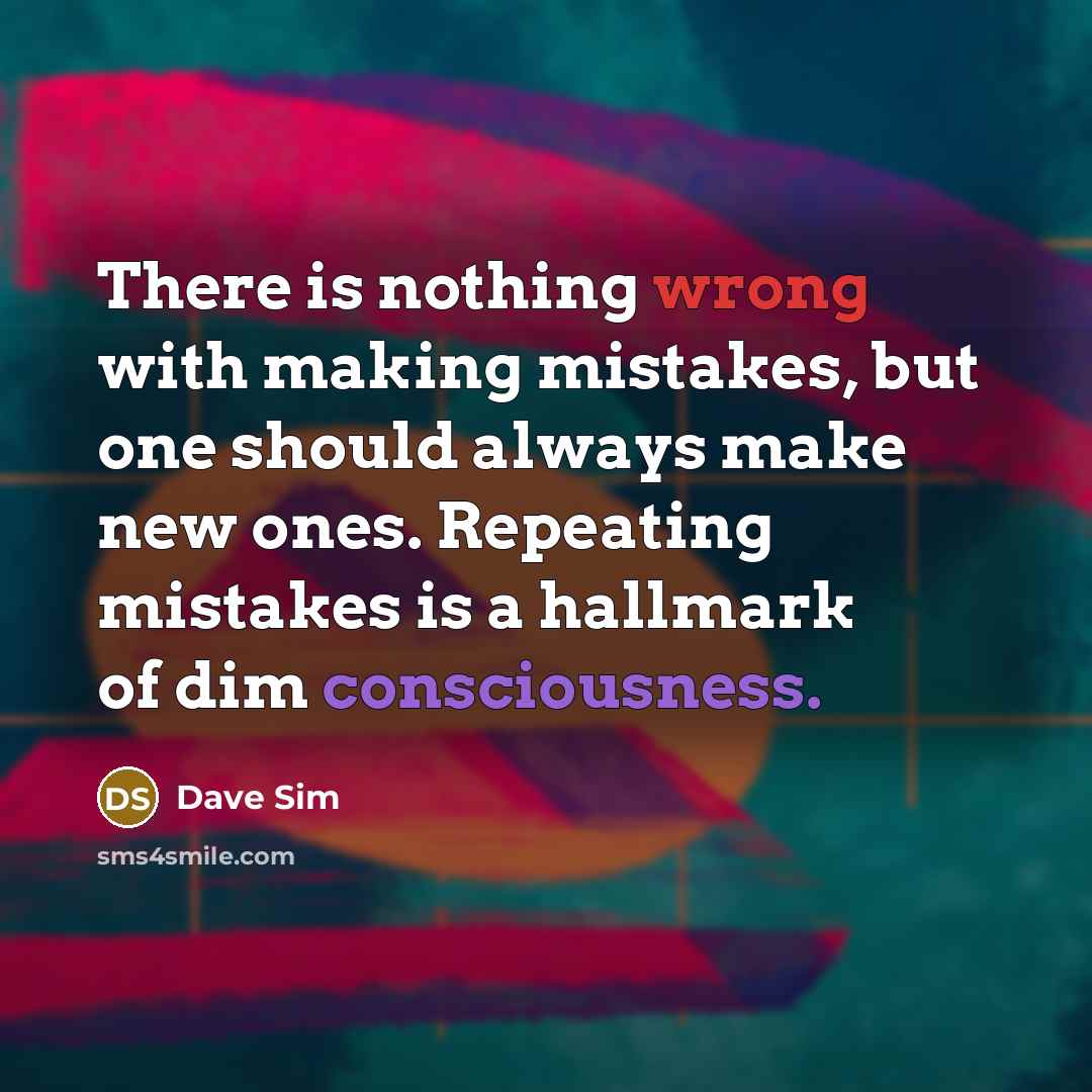 “There is nothing wrong with making mistakes, but one should always make new ones. Repeating mistakes is a hallmark of dim consciousness.” quote by Dave Sim