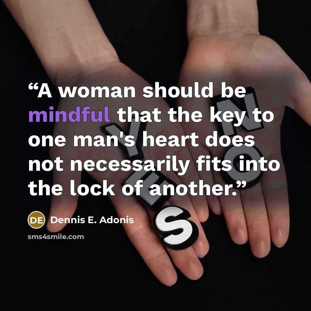 “A woman should be mindful that the key to one man's heart does not necessarily fits into the lock of another.” quote by Dennis E. Adonis