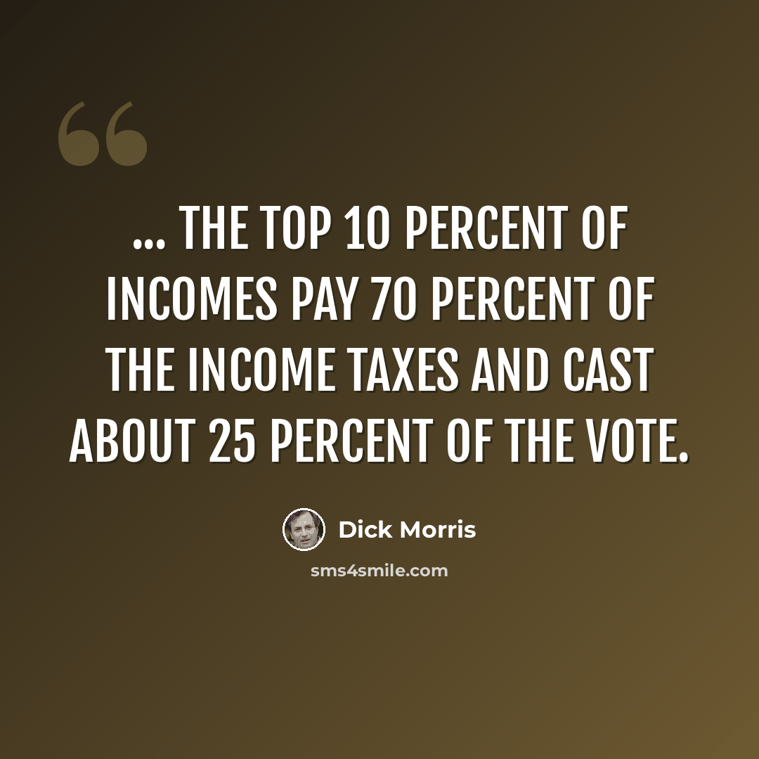 “... the top 10 percent of incomes pay 70 percent of the income taxes and cast about 25 percent of the vote.” quote by Dick Morris