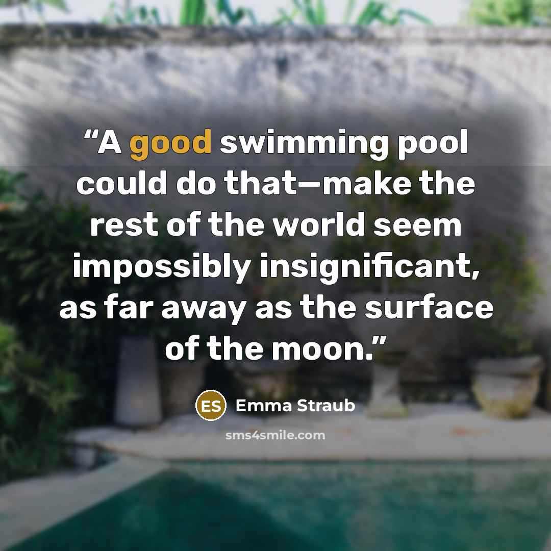 “A good swimming pool could do that—make the rest of the world seem impossibly insignificant, as far away as the surface of the moon.” quote by Emma Straub