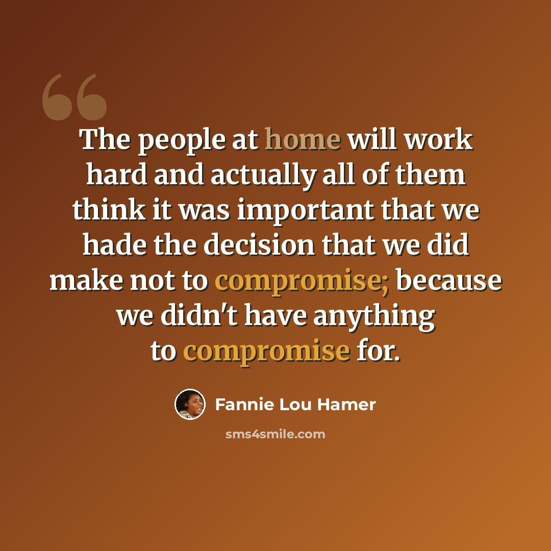 “The people at home will work hard and actually all of them think it was important that we hade the decision that we did make not to compromise; because we didn't have anything to compromise for.” quote by Fannie Lou Hamer