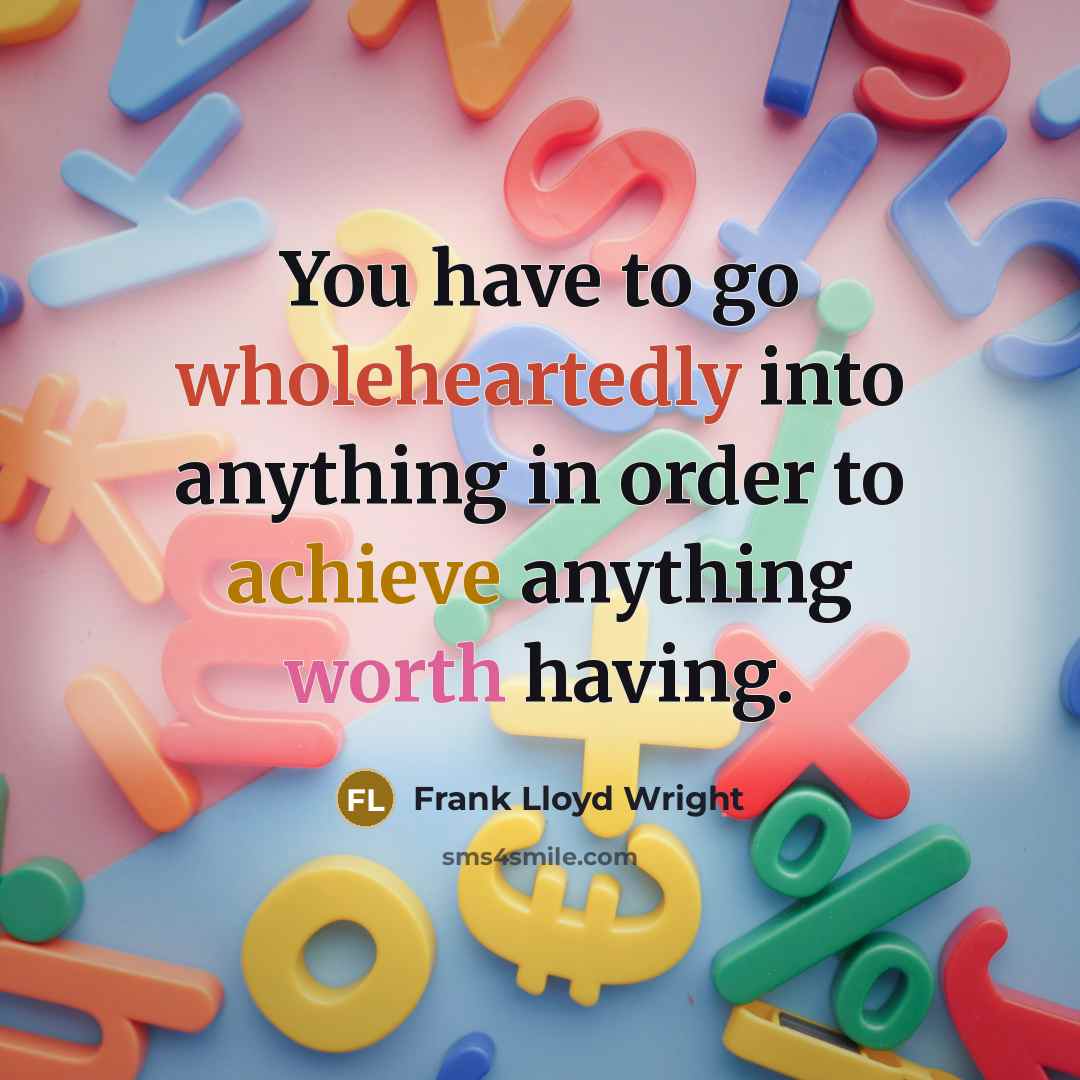 “You have to go wholeheartedly into anything in order to achieve anything worth having.” quote by Frank Lloyd Wright