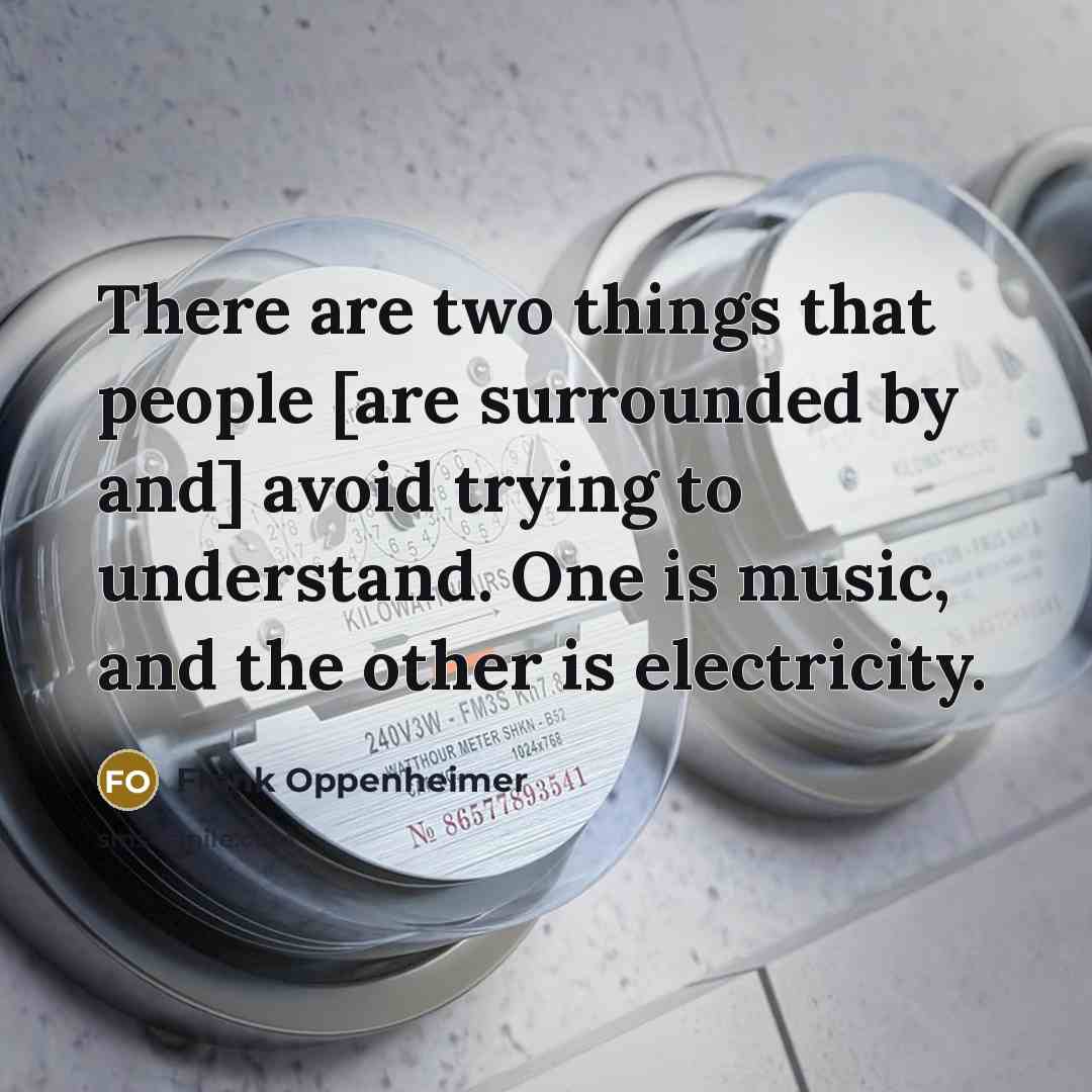 “There are two things that people [are surrounded by and] avoid trying to understand. One is music, and the other is electricity.” quote by Frank Oppenheimer