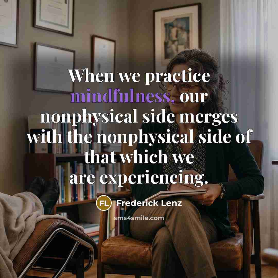 “When we practice mindfulness, our nonphysical side merges with the nonphysical side of that which we are experiencing.” quote by Frederick Lenz