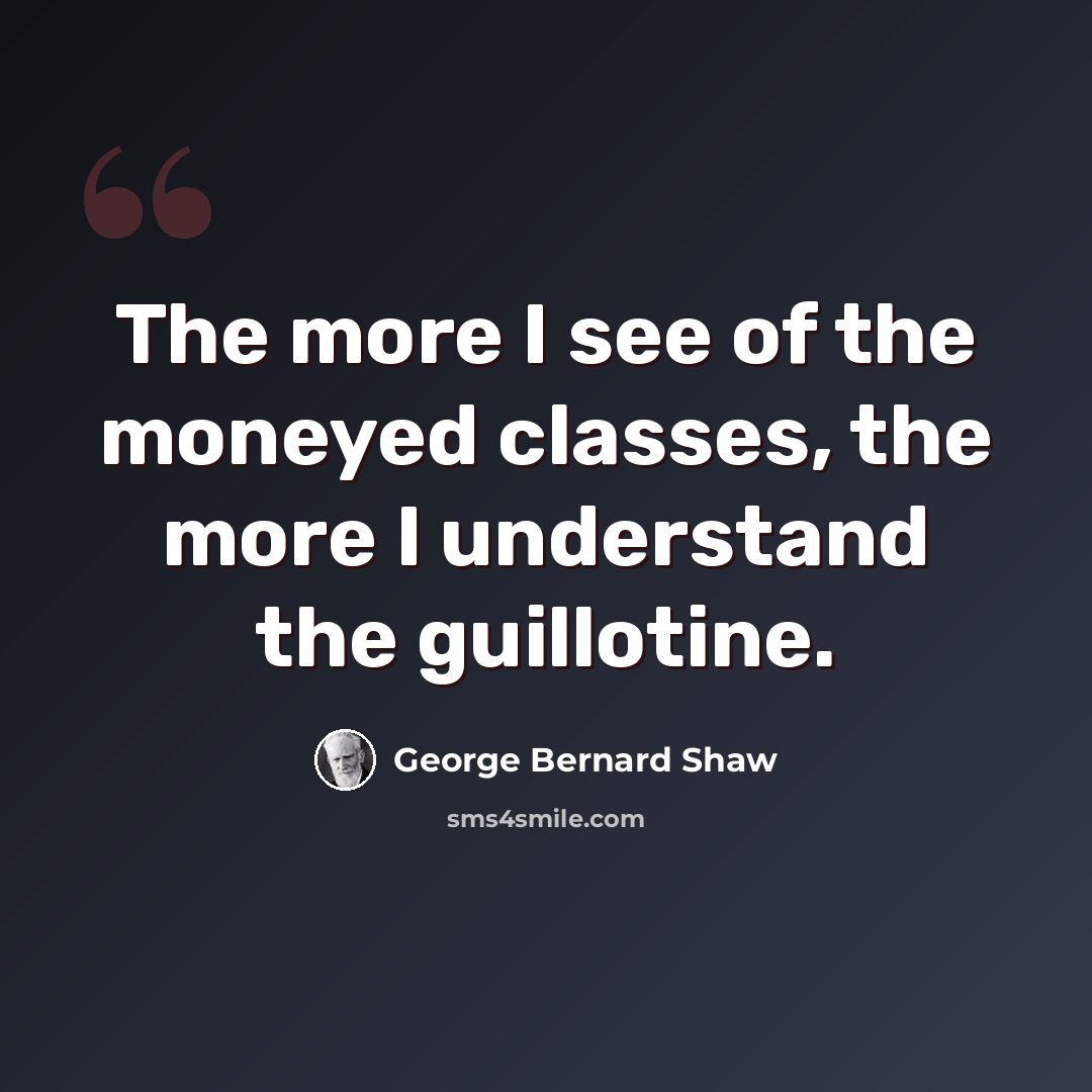 “The more I see of the moneyed classes, the more I understand the guillotine.” quote by George Bernard Shaw