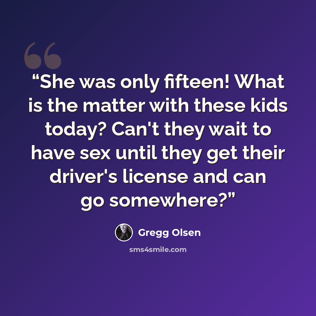 “She was only fifteen! What is the matter with these kids today? Can't they wait to have sex until they get their driver's license and can go somewhere?” quote by Gregg Olsen
