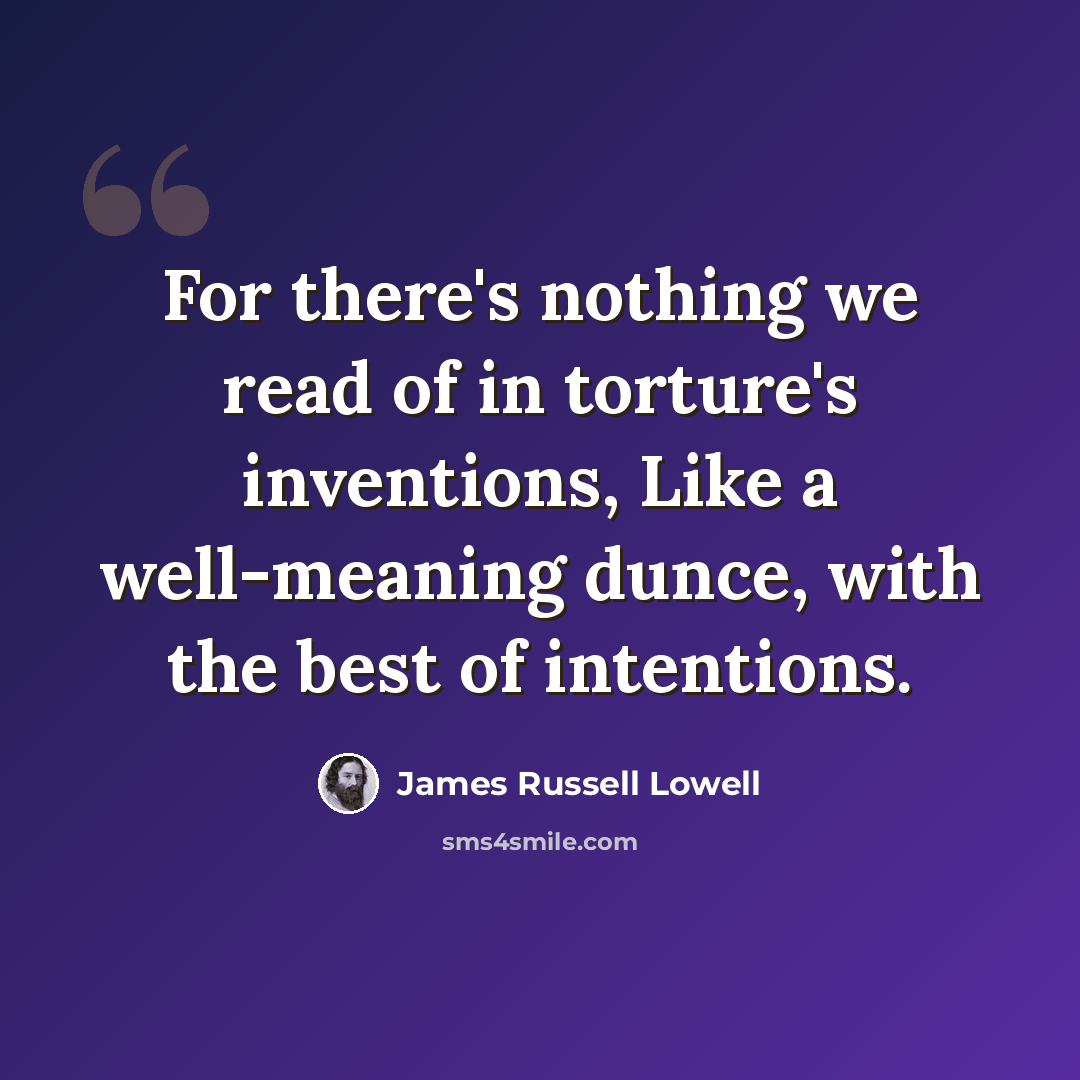 “For there's nothing we read of in torture's inventions, Like a well-meaning dunce, with the best of intentions.” quote by James Russell Lowell