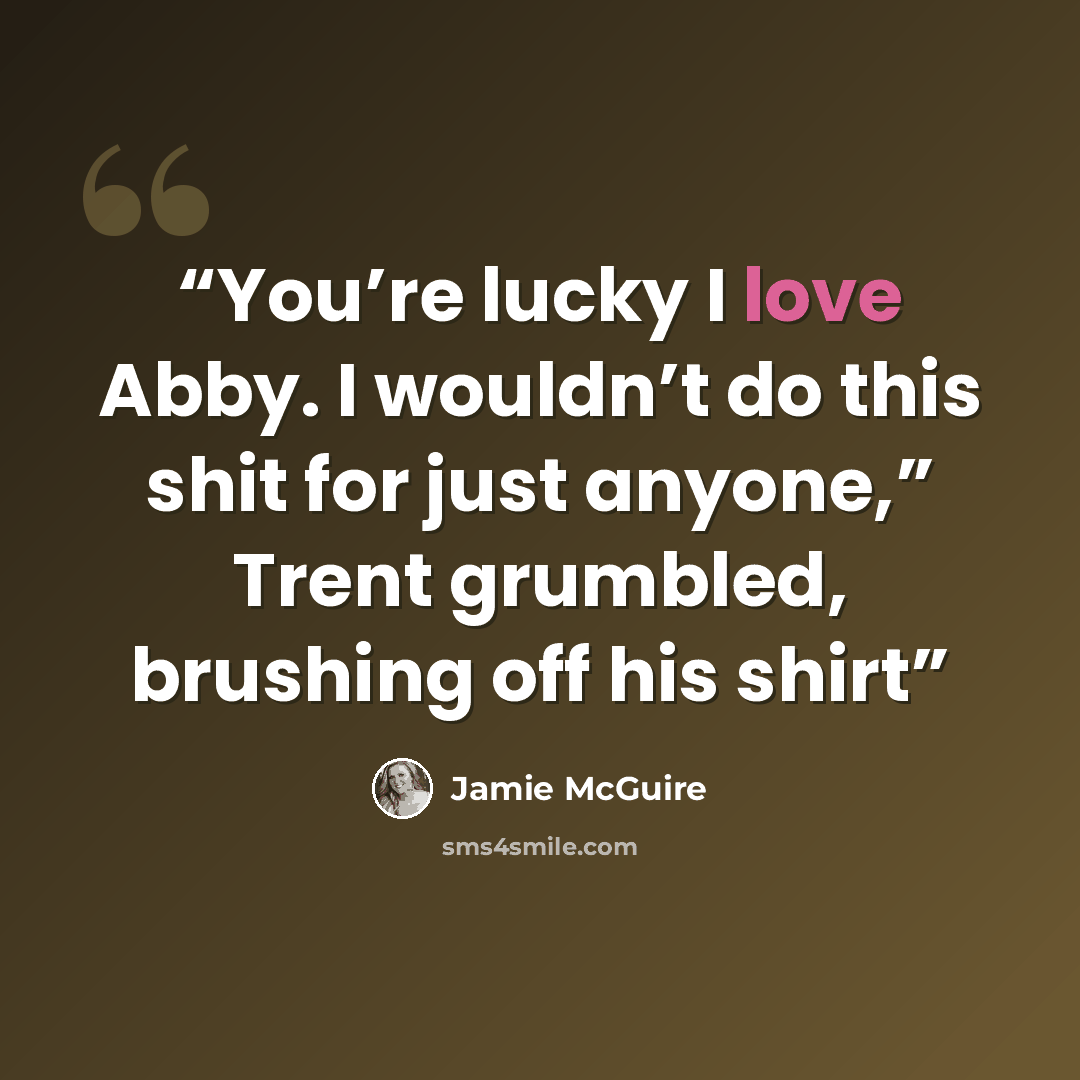 “You’re lucky I love Abby. I wouldn’t do this shit for just anyone,” Trent grumbled, brushing off his shirt” quote by Jamie McGuire