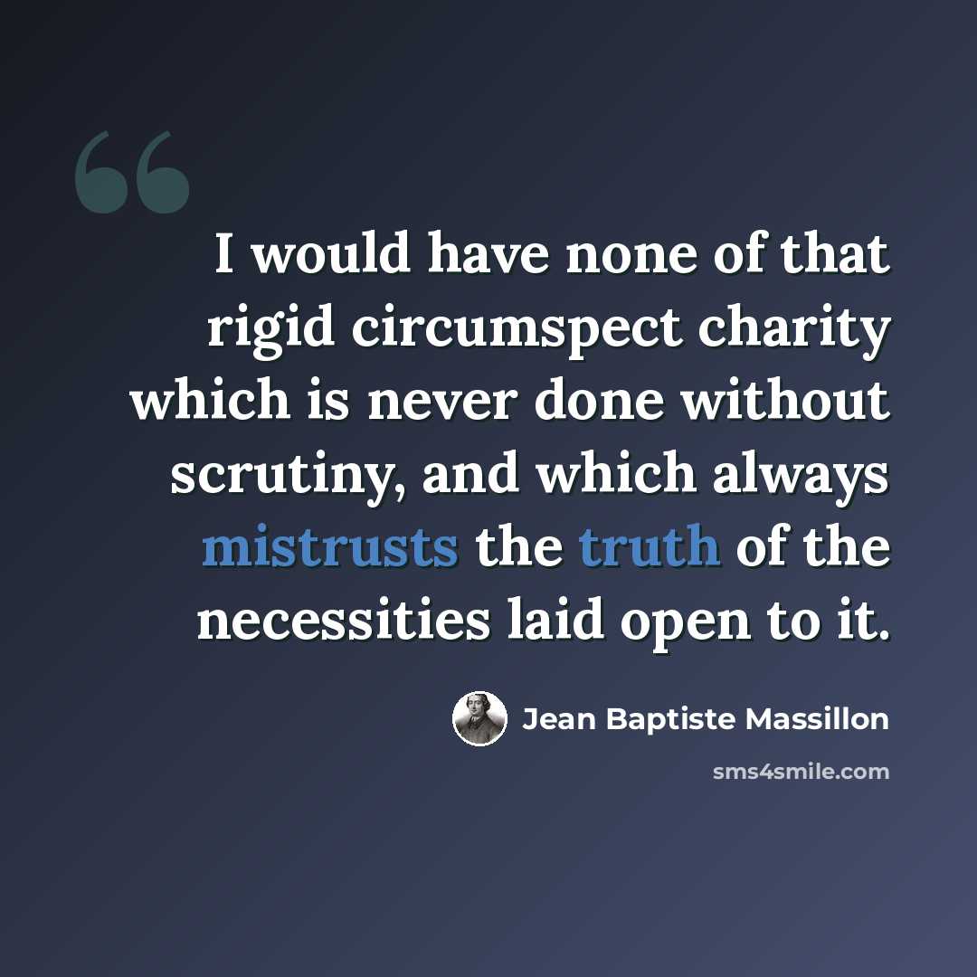 “I would have none of that rigid circumspect charity which is never done without scrutiny, and which always mistrusts the truth of the necessities laid open to it.” quote by Jean Baptiste Massillon
