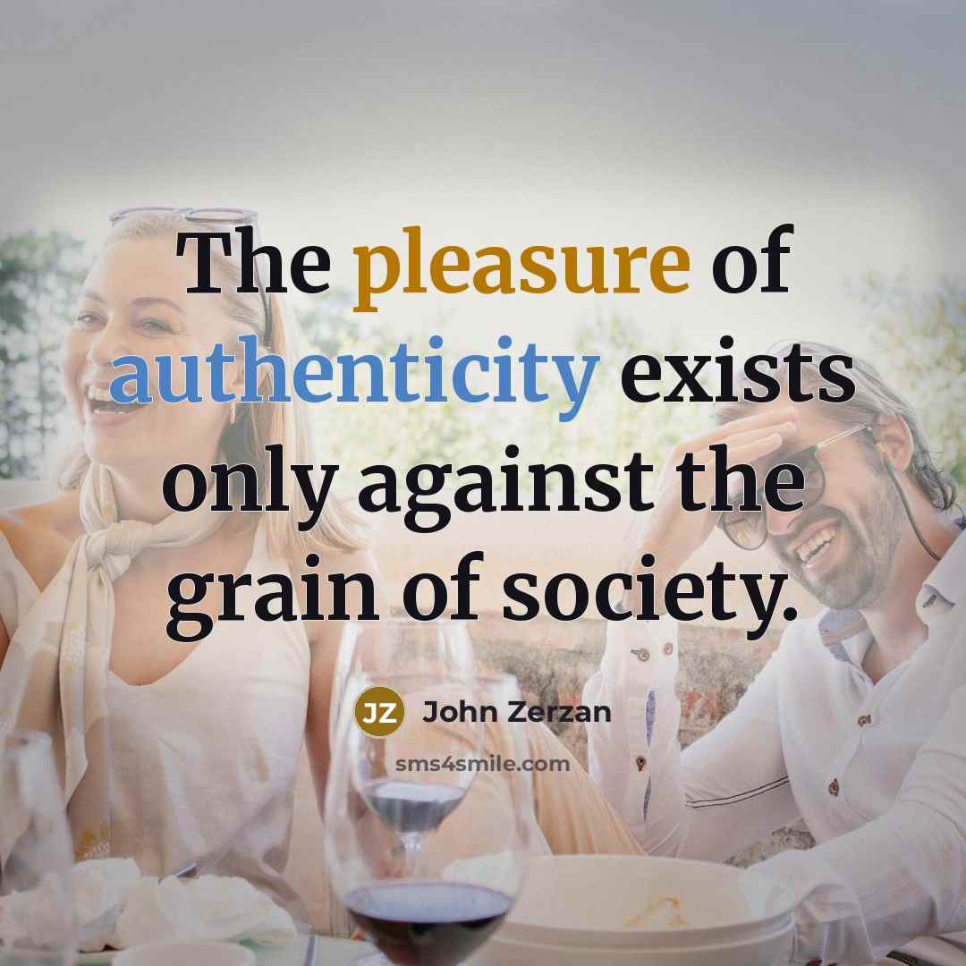 “The pleasure of authenticity exists only against the grain of society.” quote by John Zerzan