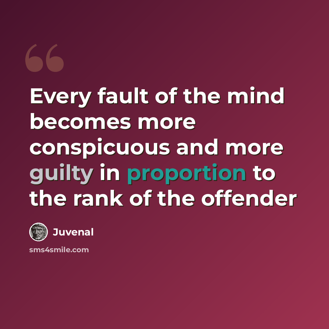 “Every fault of the mind becomes more conspicuous and more guilty in proportion to the rank of the offender” quote by Juvenal