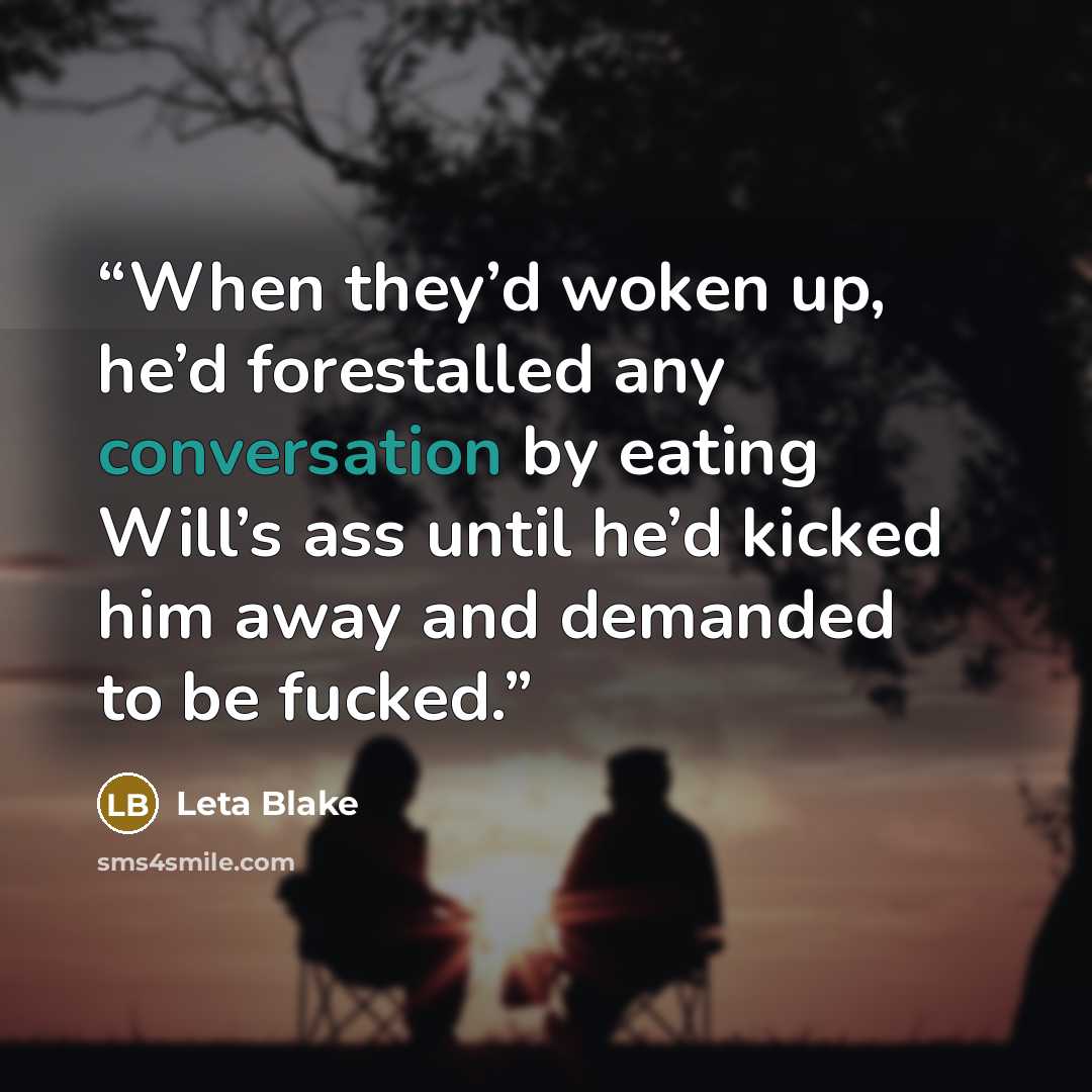 “When they’d woken up, he’d forestalled any conversation by eating Will’s ass until he’d kicked him away and demanded to be fucked.” quote by Leta Blake