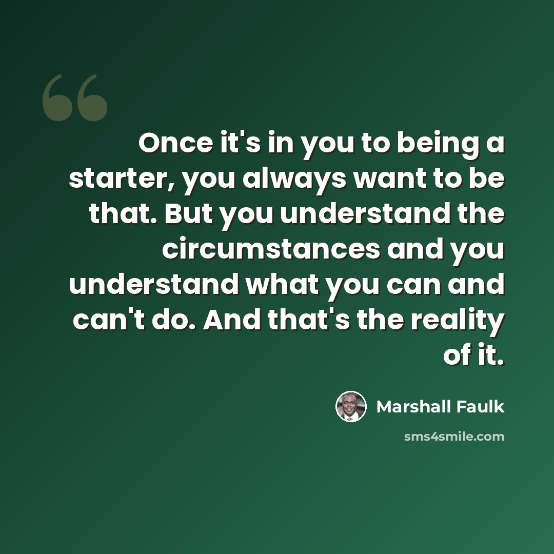 “Once it's in you to being a starter, you always want to be that. But you understand the circumstances and you understand what you can and can't do. And that's the reality of it.” quote by Marshall Faulk
