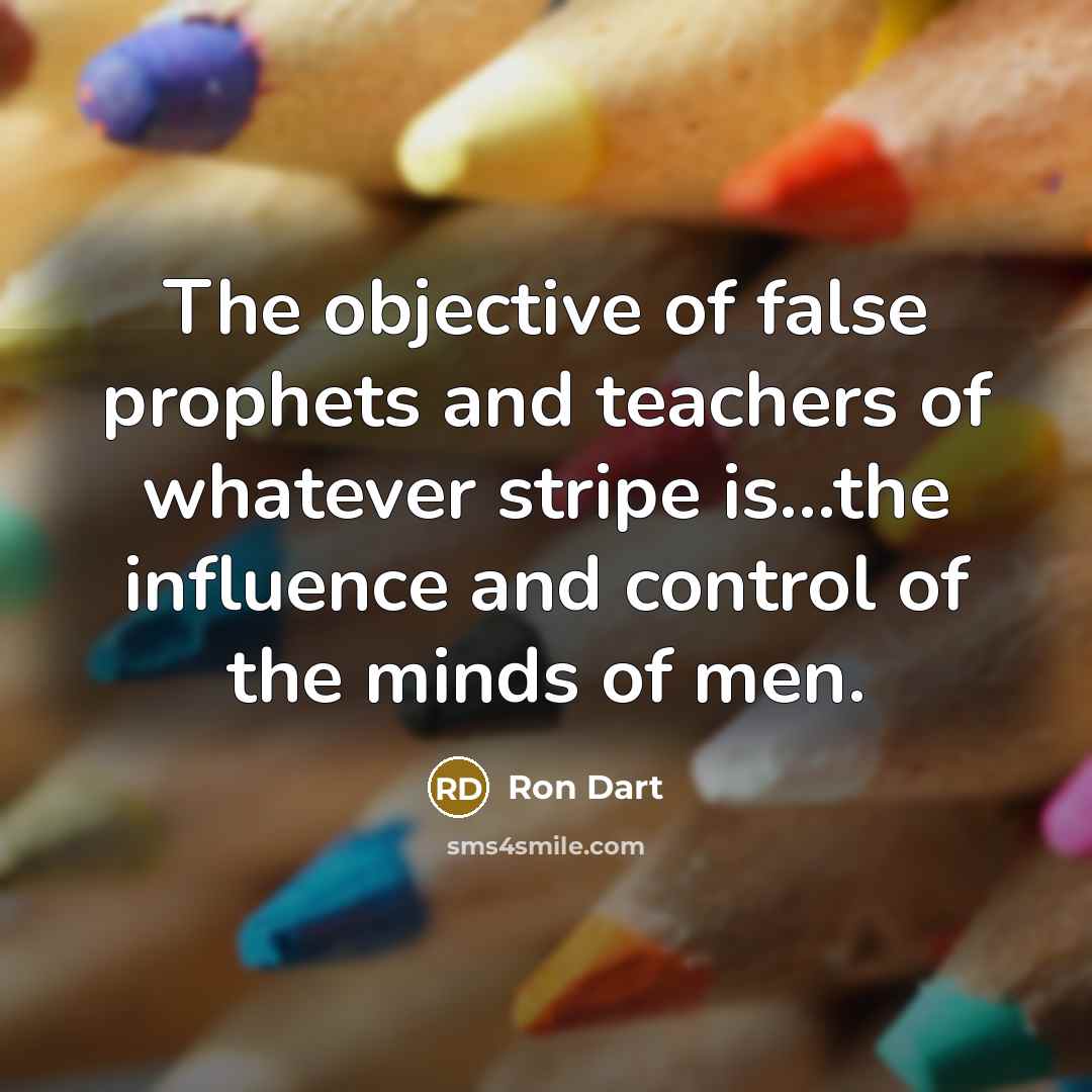 “The objective of false prophets and teachers of whatever stripe is...the influence and control of the minds of men.” quote by Ron Dart
