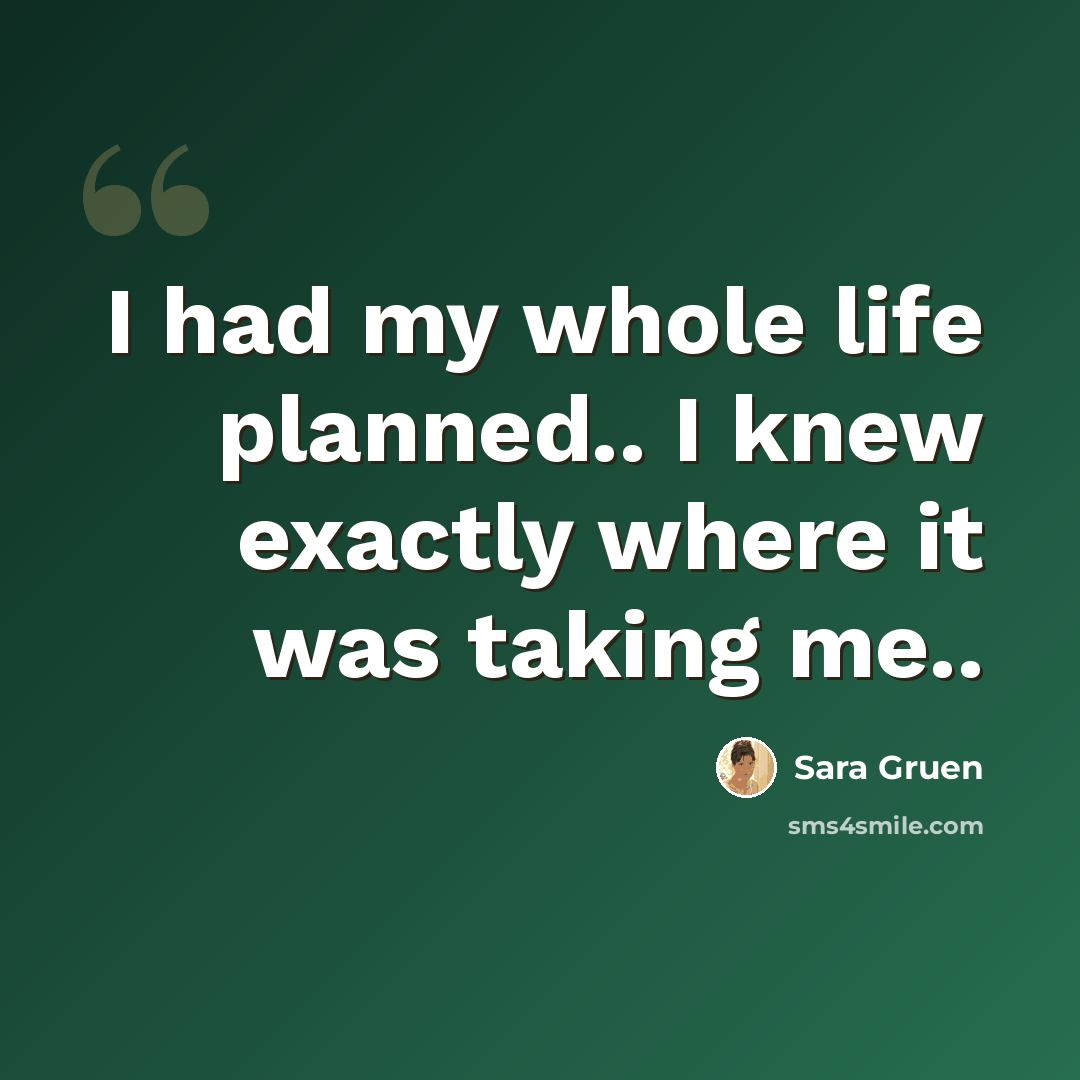 “I had my whole life planned.. I knew exactly where it was taking me..” quote by Sara Gruen