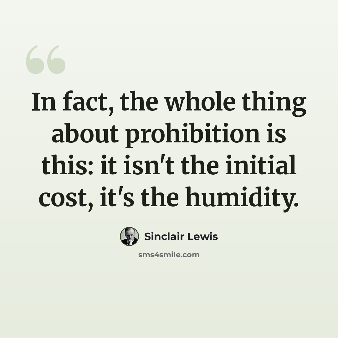 “In fact, the whole thing about prohibition is this: it isn't the initial cost, it's the humidity.” quote by Sinclair Lewis