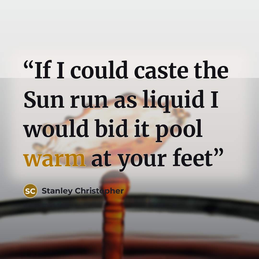 “If I could caste the Sun run as liquid I would bid it pool warm at your feet” quote by Stanley Christopher