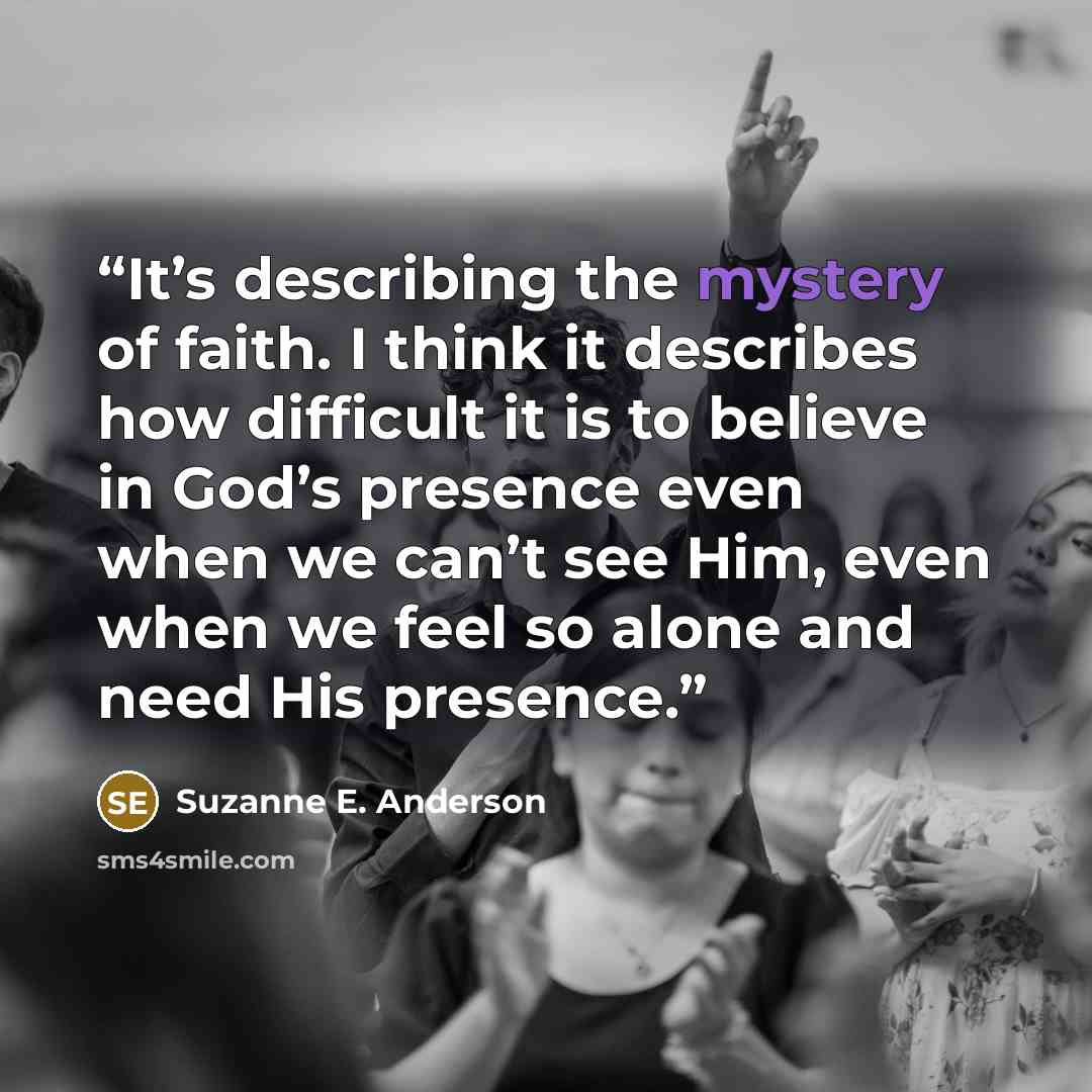 “It’s describing the mystery of faith. I think it describes how difficult it is to believe in God’s presence even when we can’t see Him, even when we feel so alone and need His presence.” quote by Suzanne E. Anderson