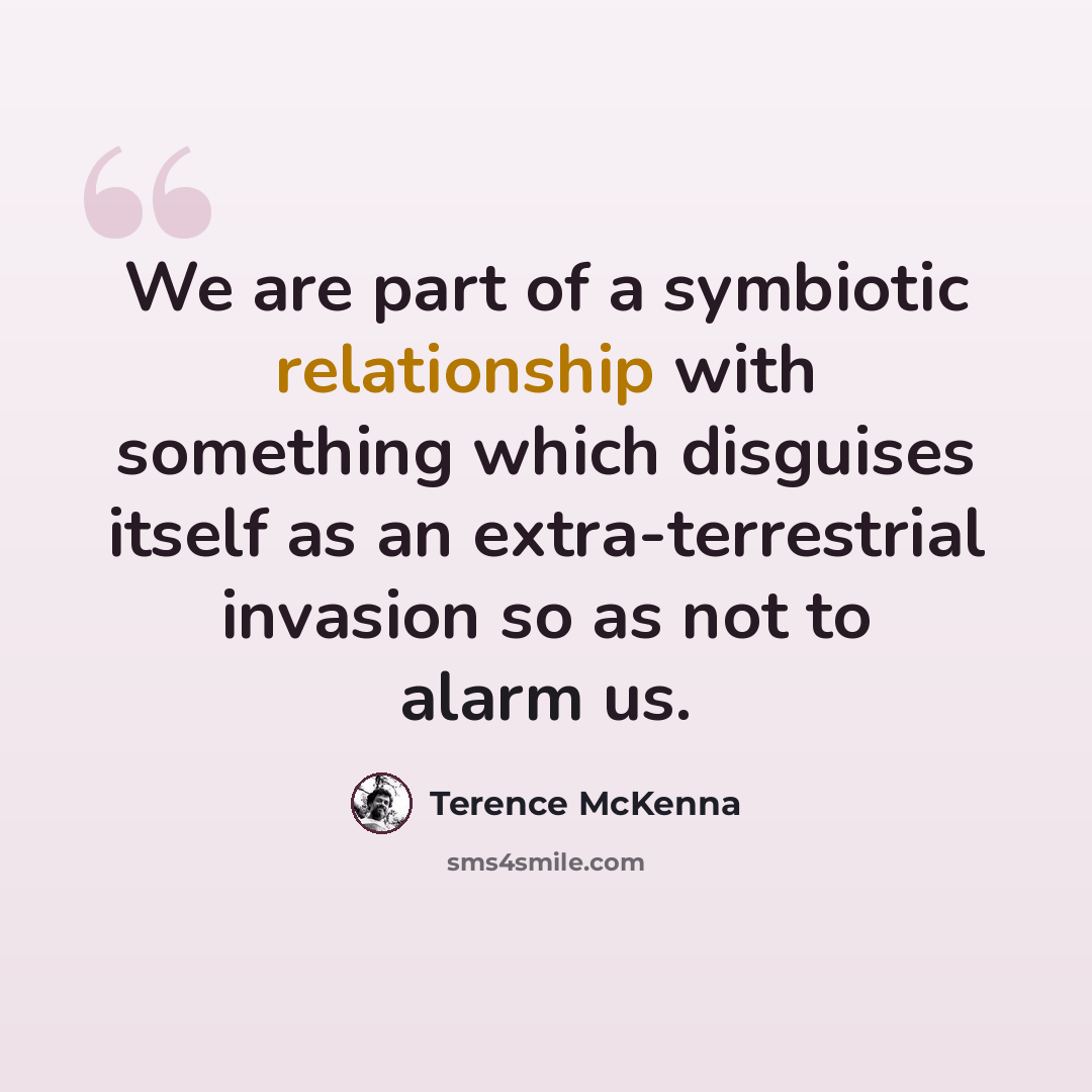 “We are part of a symbiotic relationship with something which disguises itself as an extra-terrestrial invasion so as not to alarm us.” quote by Terence McKenna